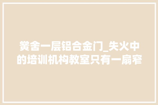 黉舍一层铝合金门_失火中的培训机构教室只有一扇窄门仅容一人经由进程 防火门