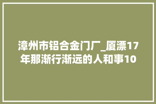 漳州市铝合金门厂_厦漂17年那渐行渐远的人和事10