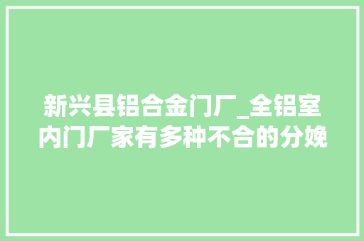 新兴县铝合金门厂_全铝室内门厂家有多种不合的分娩工艺。