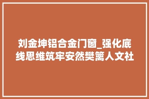 刘金坤铝合金门窗_强化底线思维筑牢安然樊篱人文社科系扎实推进期末安然工作