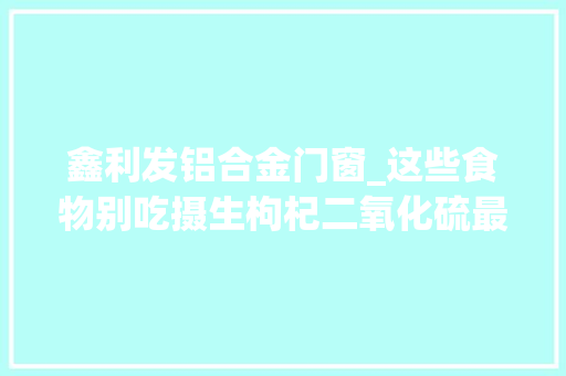 鑫利发铝合金门窗_这些食物别吃摄生枸杞二氧化硫最高超标86倍