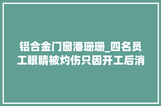 铝合金门窗潘珊珊_四名员工眼睛被灼伤只因开工后消毒欠妥 折叠门