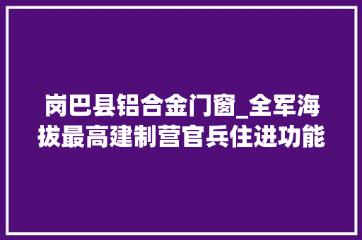 岗巴县铝合金门窗_全军海拔最高建制营官兵住进功能完好新营房
