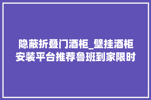 隐蔽折叠门酒柜_壁挂酒柜安装平台推荐鲁班到家限时全品类安装7折起