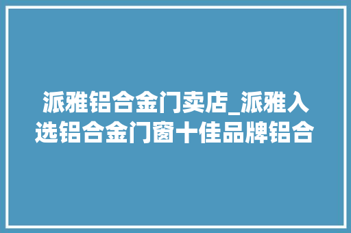派雅铝合金门卖店_派雅入选铝合金门窗十佳品牌铝合金门窗品牌价值十大年夜品牌 防火门
