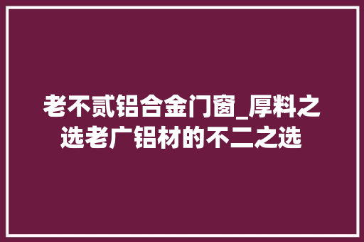 老不贰铝合金门窗_厚料之选老广铝材的不二之选