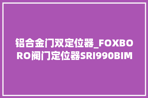 铝合金门双定位器_FOXBORO阀门定位器SRI990BIMS7EAAR 实木门
