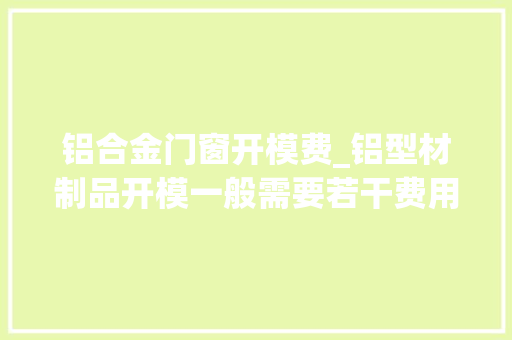 铝合金门窗开模费_铝型材制品开模一般需要若干费用