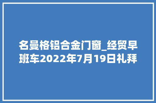 名曼格铝合金门窗_经贸早班车2022年7月19日礼拜二 推拉门