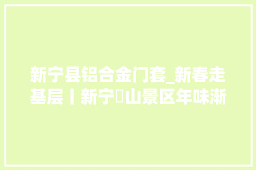 新宁县铝合金门套_新春走基层丨新宁崀山景区年味渐浓推出系列优惠大年夜礼包 复合门