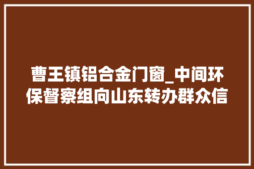 曹王镇铝合金门窗_中间环保督察组向山东转办群众信访举报件及边督边改公开情况一览表第十七批 推拉门 曹王镇铝合金门窗_中间环保督察组向山东转办群众信访举报件及边督边改公开情况一览表第十七批 推拉门