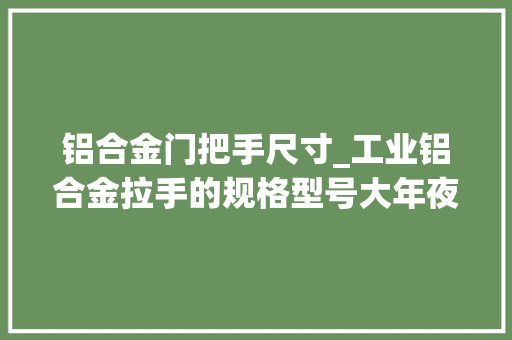 铝合金门把手尺寸_工业铝合金拉手的规格型号大年夜全