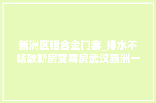 新洲区铝合金门套_排水不畅致新房变霉房武汉新洲一小区业主投诉无门