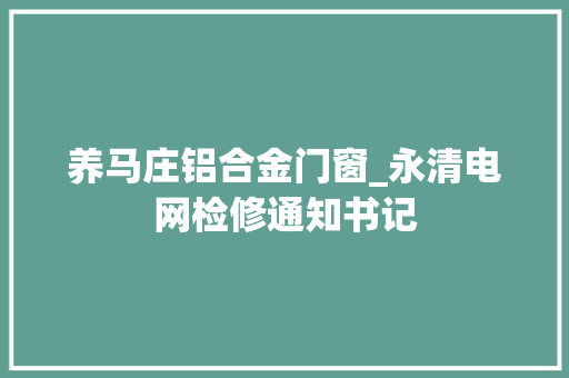 养马庄铝合金门窗_永清电网检修通知书记