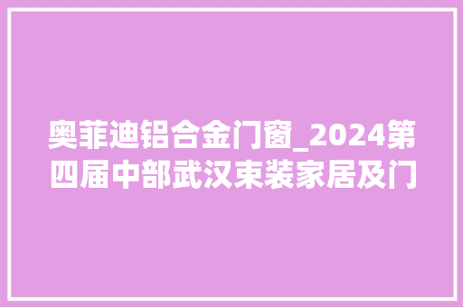 奥菲迪铝合金门窗_2024第四届中部武汉束装家居及门窗展暨厨电卫浴展开幕 实木门