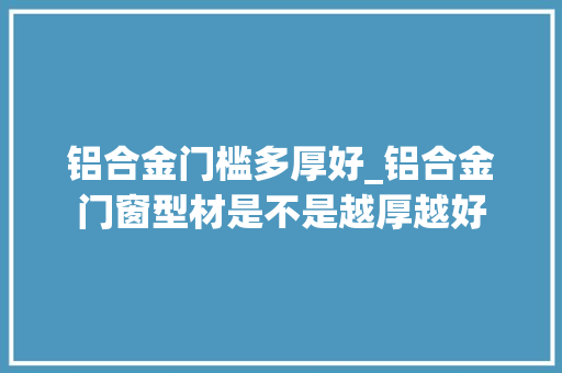 铝合金门槛多厚好_铝合金门窗型材是不是越厚越好 塑钢门