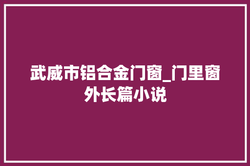 武威市铝合金门窗_门里窗外长篇小说 推拉门
