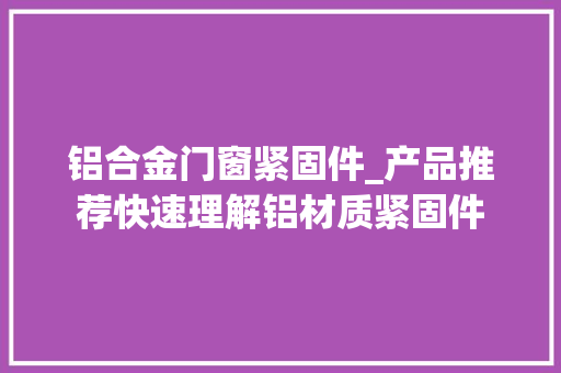 铝合金门窗紧固件_产品推荐快速理解铝材质紧固件