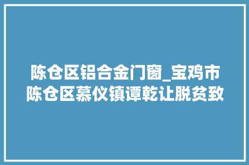 陈仓区铝合金门窗_宝鸡市陈仓区慕仪镇谭乾让脱贫致富不等靠勤恳扎实谋幸福 塑钢门