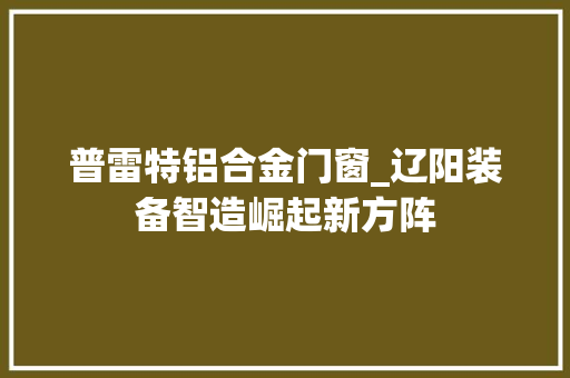 普雷特铝合金门窗_辽阳装备智造崛起新方阵