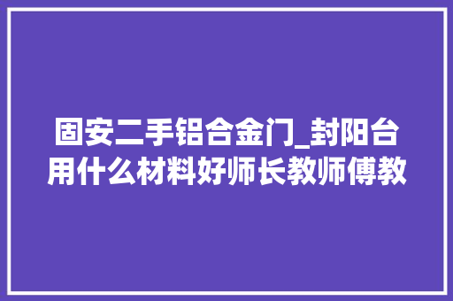 固安二手铝合金门_封阳台用什么材料好师长教师傅教你铝合金塑钢断桥铝的差异