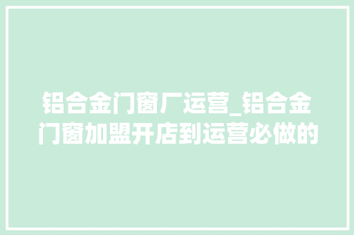 铝合金门窗厂运营_铝合金门窗加盟开店到运营必做的6件事 推拉门