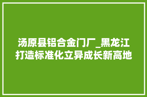 汤原县铝合金门厂_黑龙江打造标准化立异成长新高地 推拉门