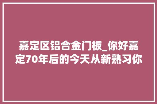 嘉定区铝合金门板_你好嘉定70年后的今天从新熟习你