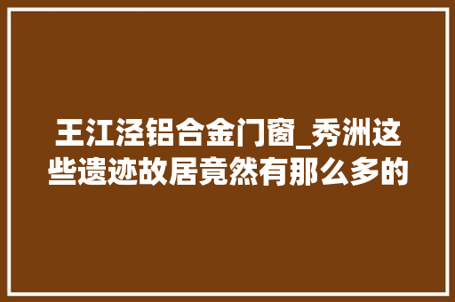 王江泾铝合金门窗_秀洲这些遗迹故居竟然有那么多的故事