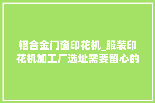 铝合金门窗印花机_服装印花机加工厂选址需要留心的问题 推拉门