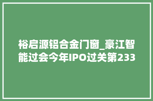 裕启源铝合金门窗_豪江智能过会今年IPO过关第233家瑞信梗直过首单