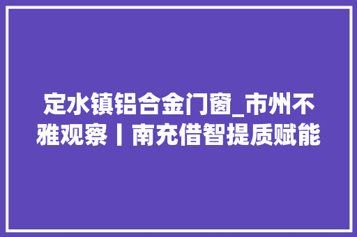 定水镇铝合金门窗_市州不雅观察丨南充借智提质赋能高质量成长
