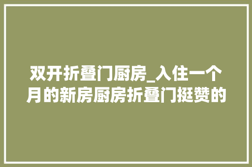 双开折叠门厨房_入住一个月的新房厨房折叠门挺赞的最喜好的照样阁楼大年夜阳台