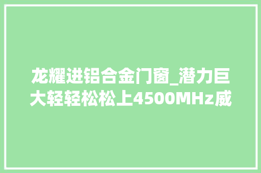 龙耀进铝合金门窗_潜力巨大轻轻松松上4500MHz威刚XPG龙耀3600C14幻彩内存评测 折叠门