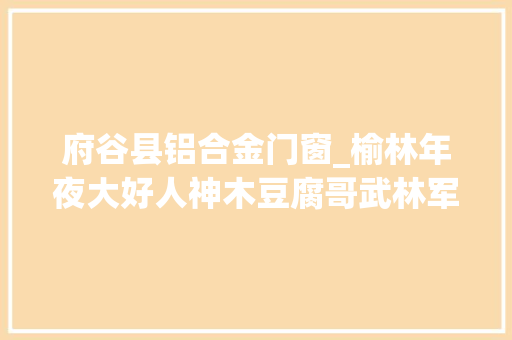 府谷县铝合金门窗_榆林年夜大好人神木豆腐哥武林军死守承诺传递诚信之美 实木门