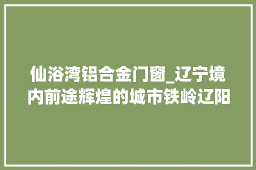 仙浴湾铝合金门窗_辽宁境内前途辉煌的城市铁岭辽阳落选不是大年夜连也不是鞍山 铝合金门