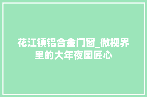 花江镇铝合金门窗_微视界里的大年夜国匠心