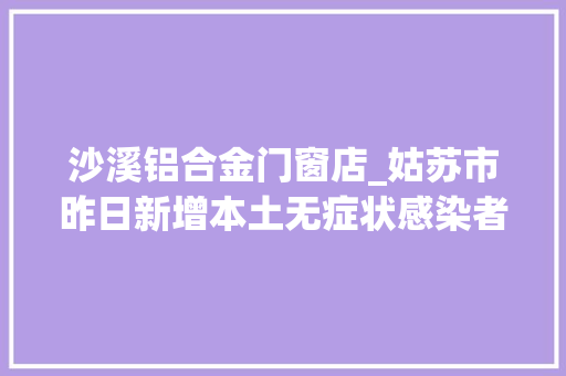 沙溪铝合金门窗店_姑苏市昨日新增本土无症状感染者2例活动轨迹公布