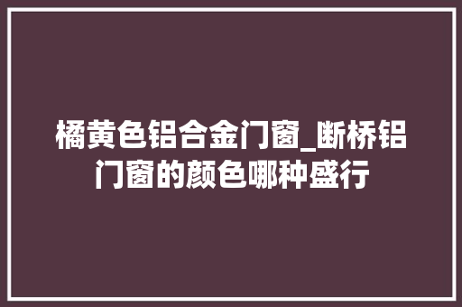 橘黄色铝合金门窗_断桥铝门窗的颜色哪种盛行