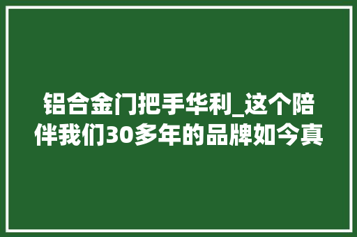 铝合金门把手华利_这个陪伴我们30多年的品牌如今真的要再会了