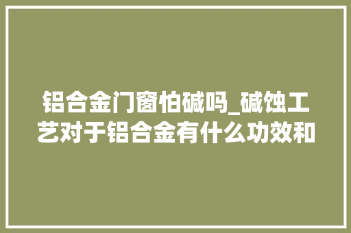 铝合金门窗怕碱吗_碱蚀工艺对于铝合金有什么功效和浸染