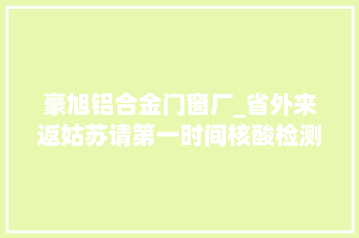 豪旭铝合金门窗厂_省外来返姑苏请第一时间核酸检测