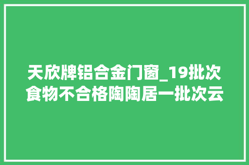 天欣牌铝合金门窗_19批次食物不合格陶陶居一批次云吞皮检出禁用物质