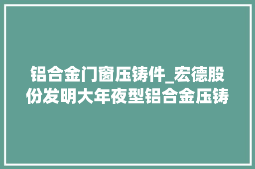 铝合金门窗压铸件_宏德股份发明大年夜型铝合金压铸件成型装配提高分娩效率