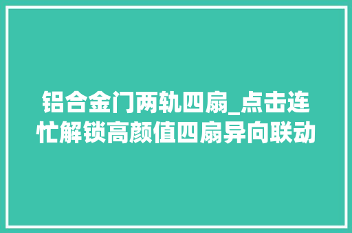 铝合金门两轨四扇_点击连忙解锁高颜值四扇异向联动移门→