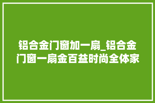 铝合金门窗加一扇_铝合金门窗一扇金百益时尚全体家