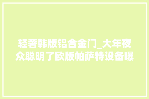 轻奢韩版铝合金门_大年夜众聪明了欧版帕萨特设备曝光20T8AT灯组造型更立体