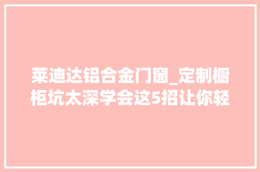 莱迪达铝合金门窗_定制橱柜坑太深学会这5招让你轻松躲避大年夜坑还省不少钱
