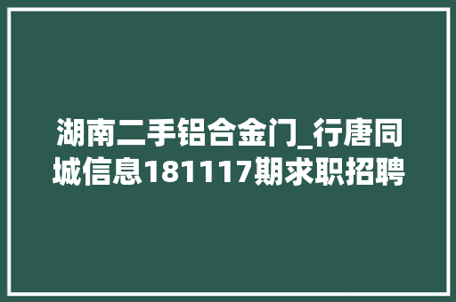 湖南二手铝合金门_行唐同城信息181117期求职招聘房屋租售做推广打听事