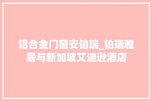 铝合金门窗安铂瑞_铂瑞雅居与新加坡艾迪逊酒店
